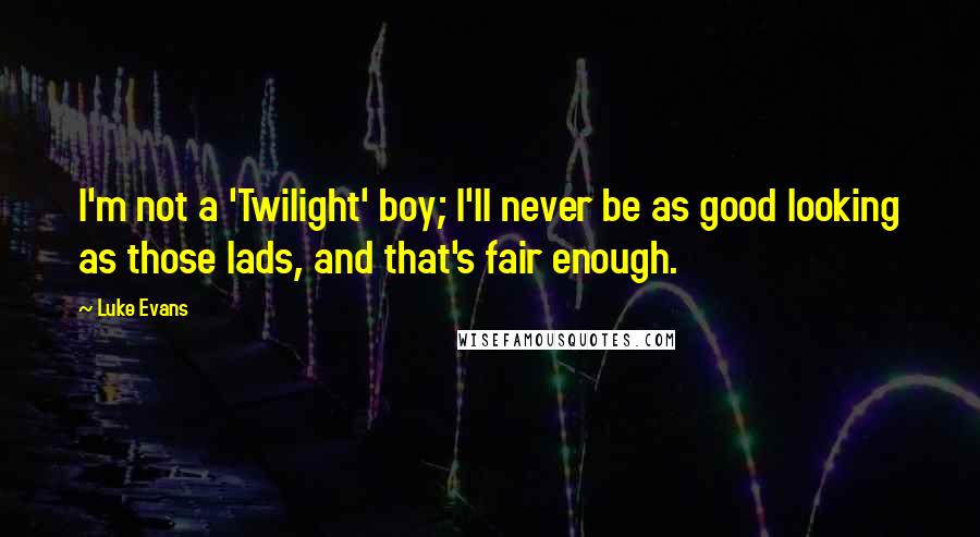 Luke Evans Quotes: I'm not a 'Twilight' boy; I'll never be as good looking as those lads, and that's fair enough.