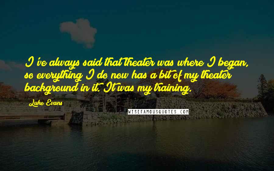 Luke Evans Quotes: I've always said that theater was where I began, so everything I do now has a bit of my theater background in it. It was my training.