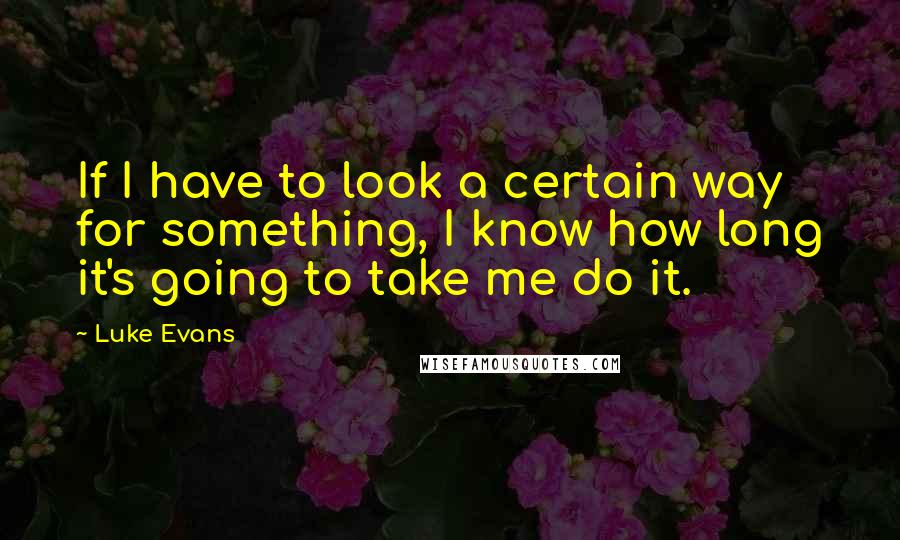 Luke Evans Quotes: If I have to look a certain way for something, I know how long it's going to take me do it.