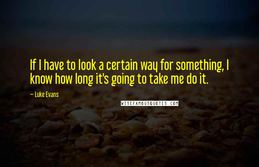 Luke Evans Quotes: If I have to look a certain way for something, I know how long it's going to take me do it.