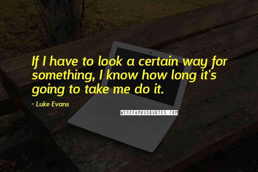 Luke Evans Quotes: If I have to look a certain way for something, I know how long it's going to take me do it.