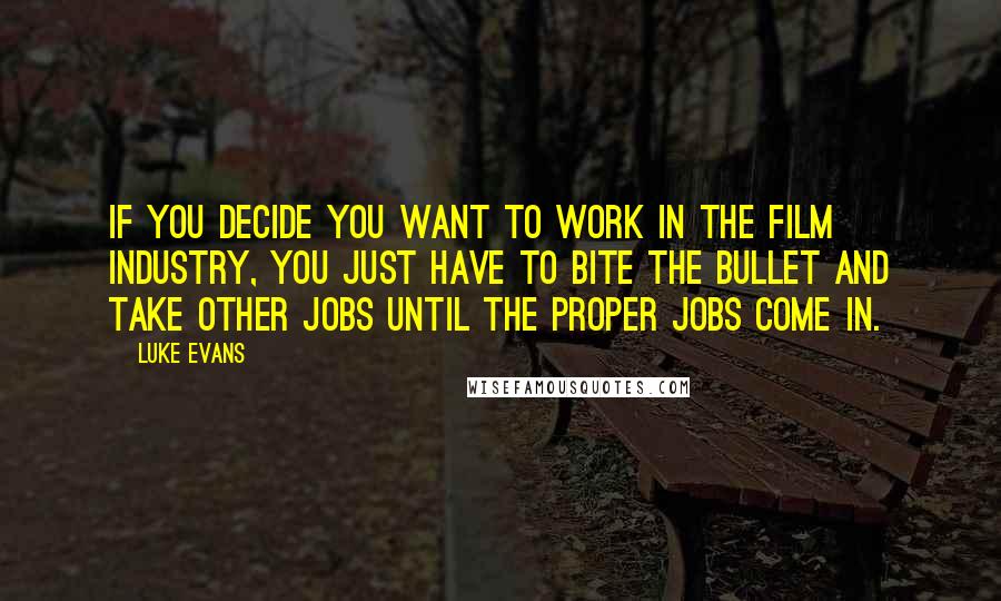 Luke Evans Quotes: If you decide you want to work in the film industry, you just have to bite the bullet and take other jobs until the proper jobs come in.