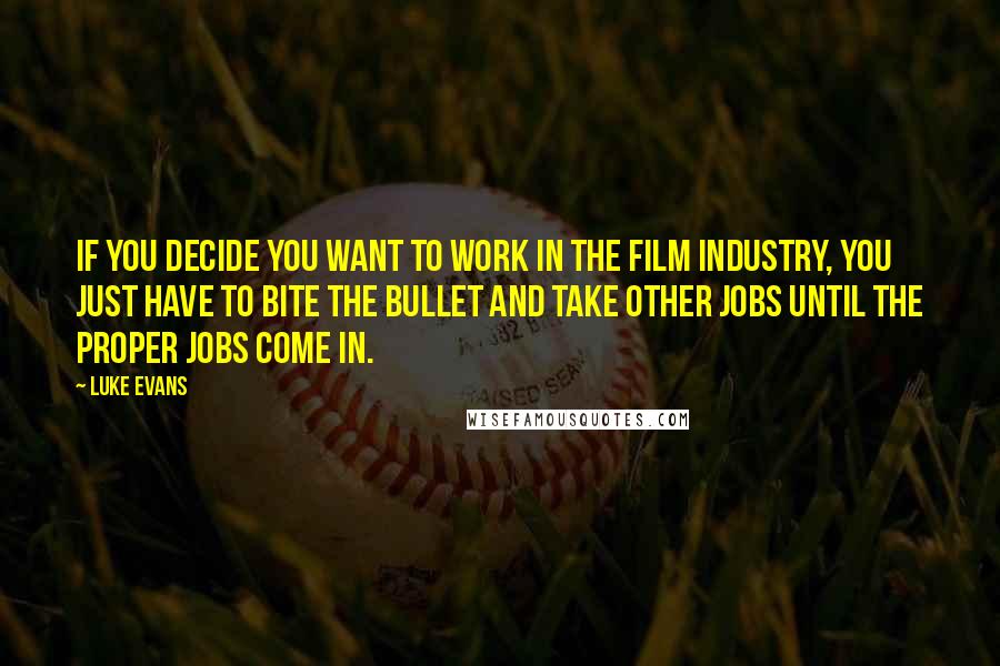 Luke Evans Quotes: If you decide you want to work in the film industry, you just have to bite the bullet and take other jobs until the proper jobs come in.
