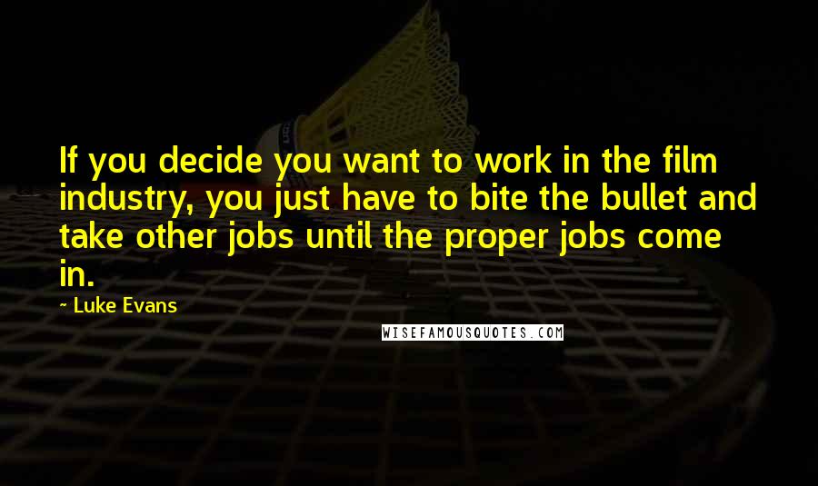 Luke Evans Quotes: If you decide you want to work in the film industry, you just have to bite the bullet and take other jobs until the proper jobs come in.