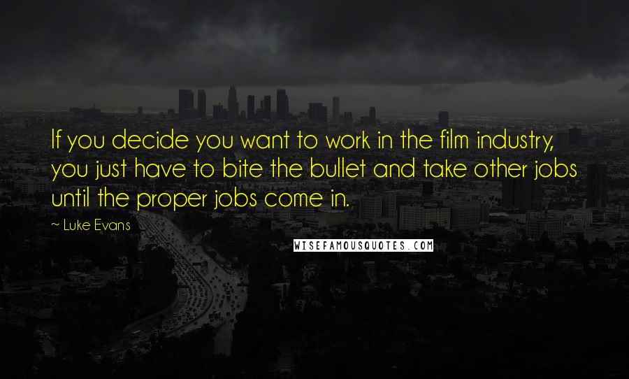 Luke Evans Quotes: If you decide you want to work in the film industry, you just have to bite the bullet and take other jobs until the proper jobs come in.