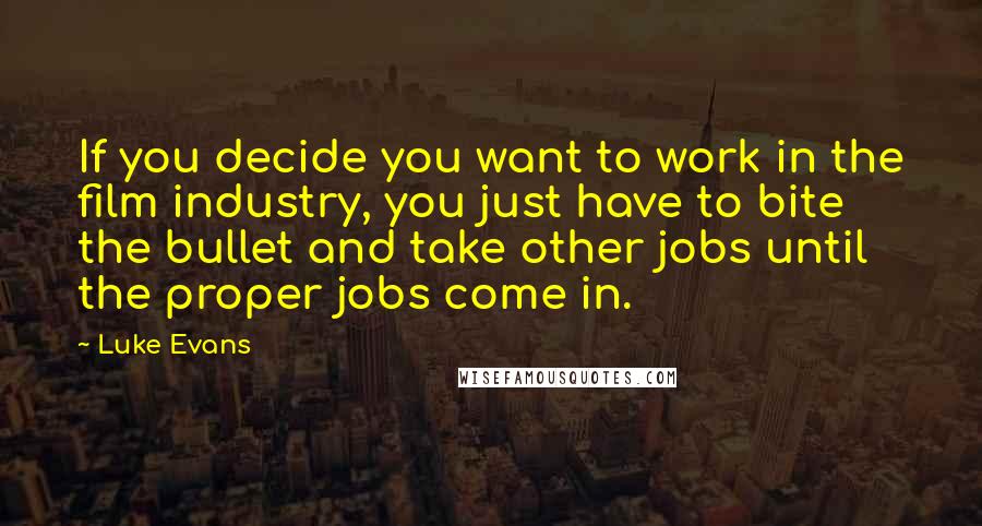 Luke Evans Quotes: If you decide you want to work in the film industry, you just have to bite the bullet and take other jobs until the proper jobs come in.