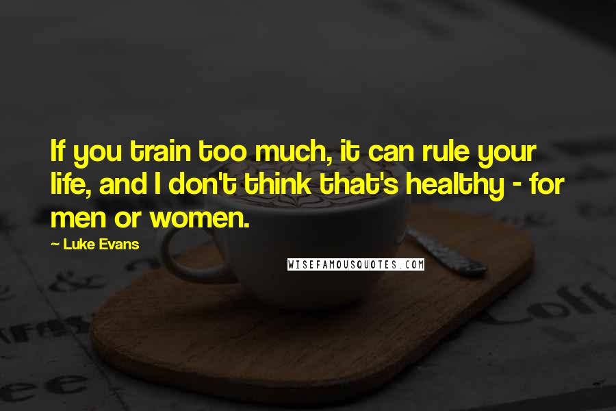 Luke Evans Quotes: If you train too much, it can rule your life, and I don't think that's healthy - for men or women.