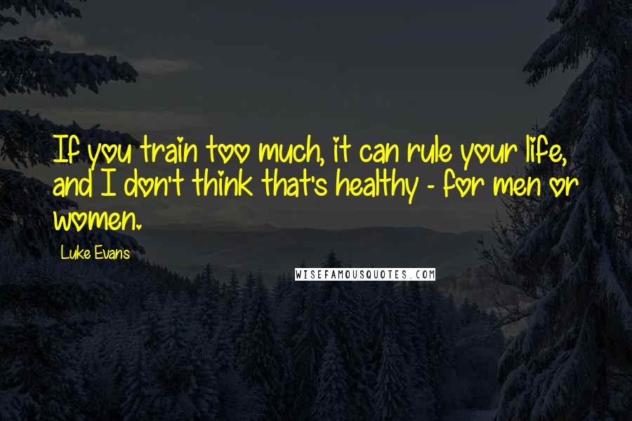 Luke Evans Quotes: If you train too much, it can rule your life, and I don't think that's healthy - for men or women.