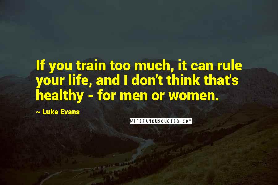 Luke Evans Quotes: If you train too much, it can rule your life, and I don't think that's healthy - for men or women.