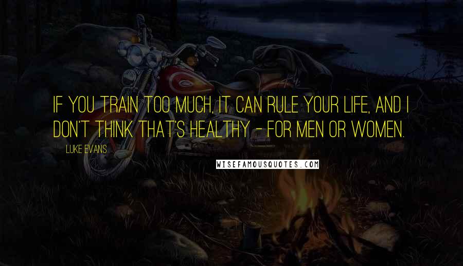 Luke Evans Quotes: If you train too much, it can rule your life, and I don't think that's healthy - for men or women.