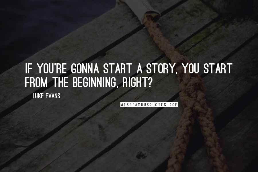 Luke Evans Quotes: If you're gonna start a story, you start from the beginning, right?