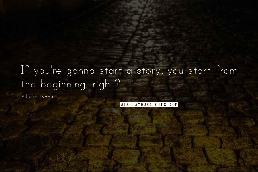 Luke Evans Quotes: If you're gonna start a story, you start from the beginning, right?