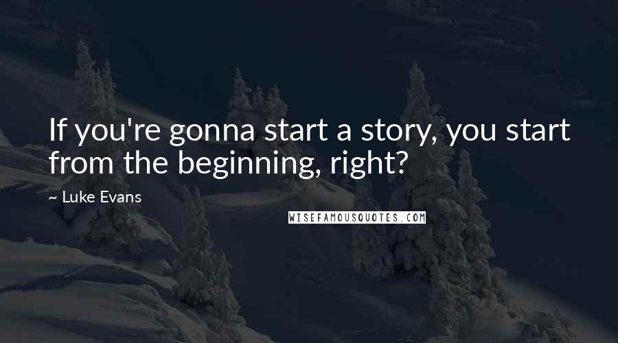 Luke Evans Quotes: If you're gonna start a story, you start from the beginning, right?