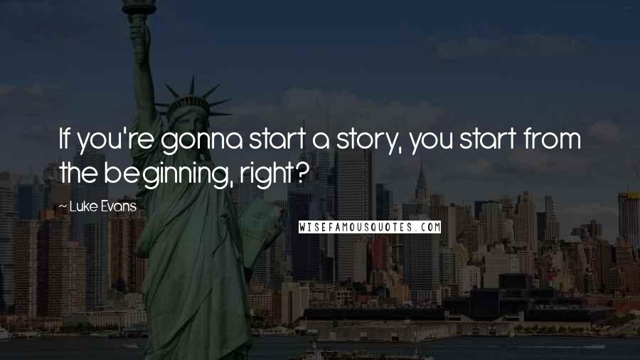 Luke Evans Quotes: If you're gonna start a story, you start from the beginning, right?