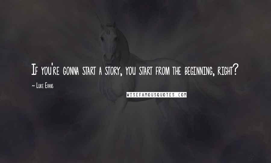 Luke Evans Quotes: If you're gonna start a story, you start from the beginning, right?