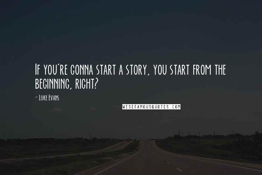 Luke Evans Quotes: If you're gonna start a story, you start from the beginning, right?