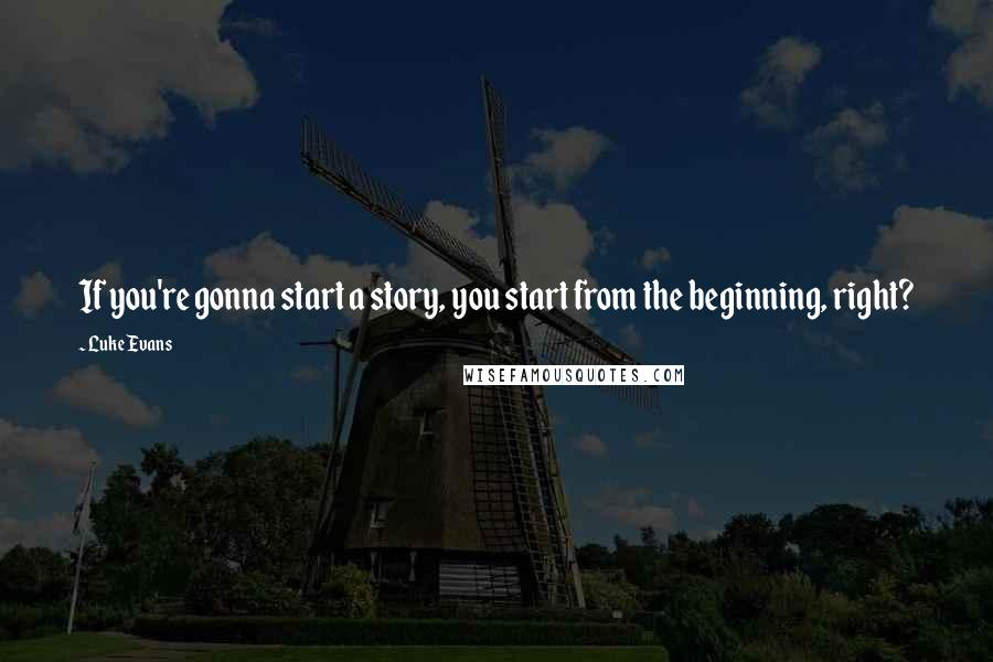 Luke Evans Quotes: If you're gonna start a story, you start from the beginning, right?