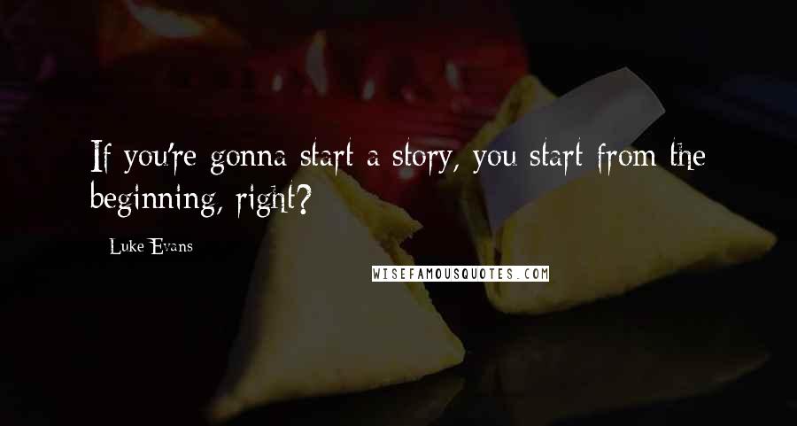Luke Evans Quotes: If you're gonna start a story, you start from the beginning, right?