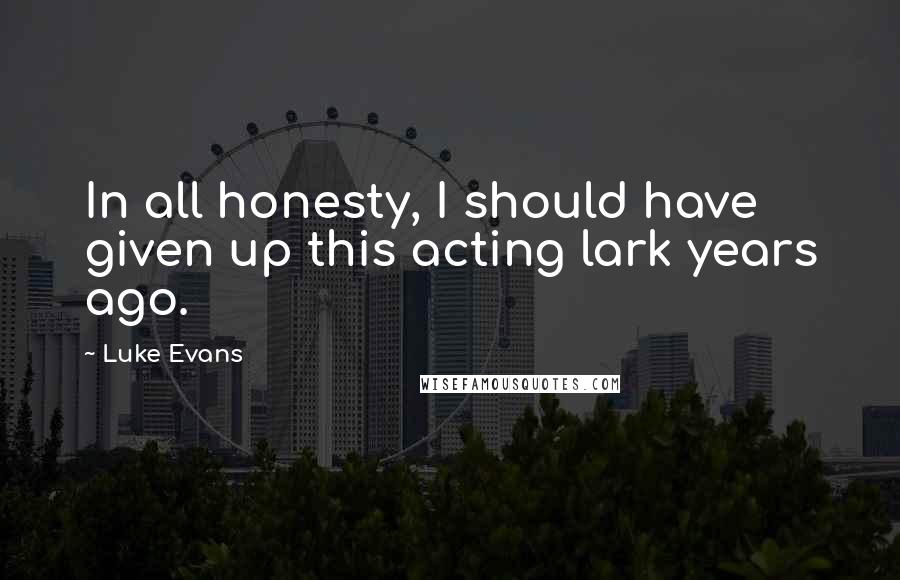 Luke Evans Quotes: In all honesty, I should have given up this acting lark years ago.