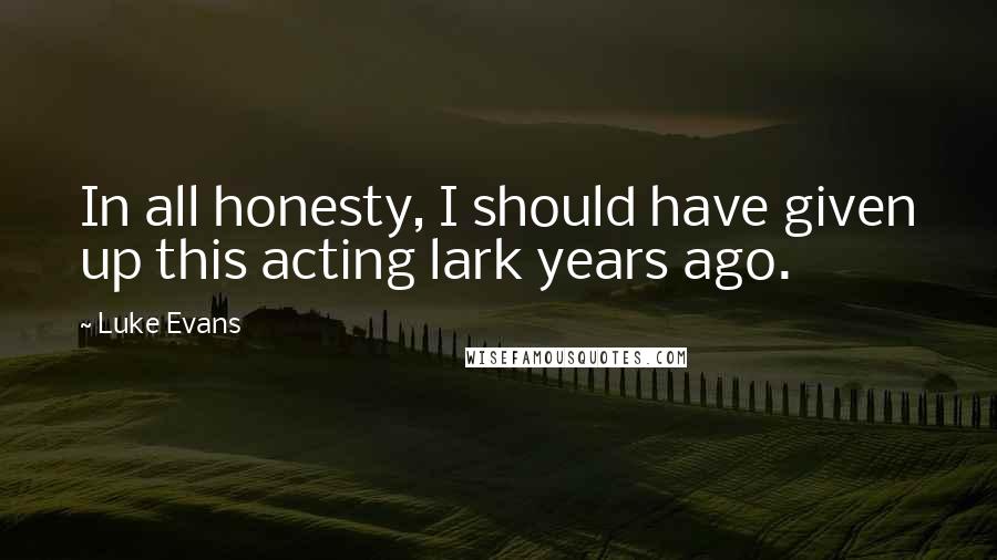 Luke Evans Quotes: In all honesty, I should have given up this acting lark years ago.