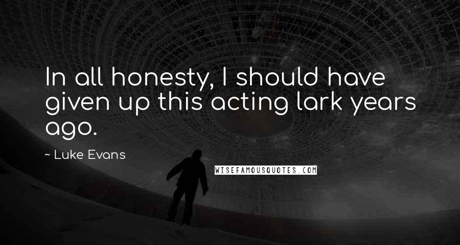 Luke Evans Quotes: In all honesty, I should have given up this acting lark years ago.