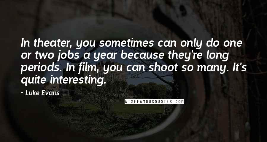 Luke Evans Quotes: In theater, you sometimes can only do one or two jobs a year because they're long periods. In film, you can shoot so many. It's quite interesting.