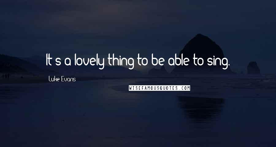 Luke Evans Quotes: It's a lovely thing to be able to sing.