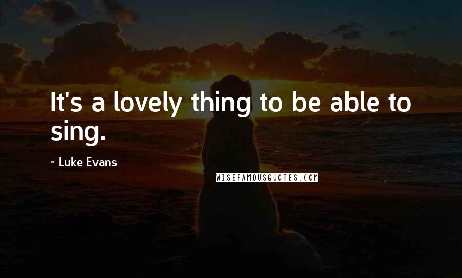 Luke Evans Quotes: It's a lovely thing to be able to sing.