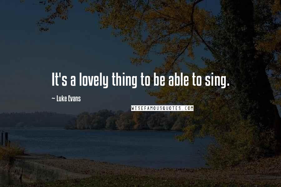 Luke Evans Quotes: It's a lovely thing to be able to sing.