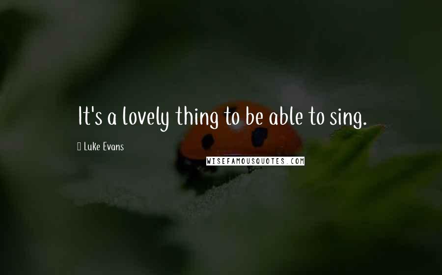 Luke Evans Quotes: It's a lovely thing to be able to sing.