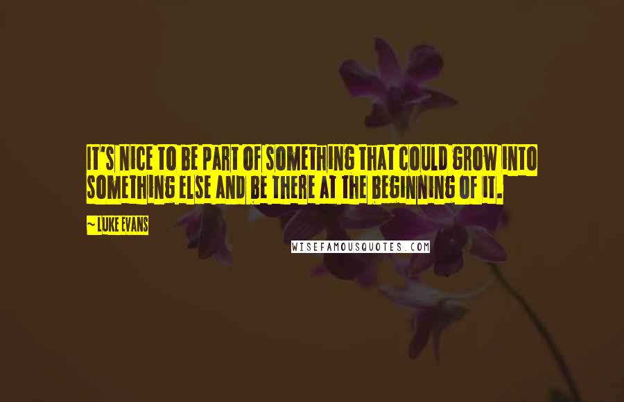 Luke Evans Quotes: It's nice to be part of something that could grow into something else and be there at the beginning of it.