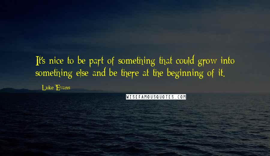 Luke Evans Quotes: It's nice to be part of something that could grow into something else and be there at the beginning of it.