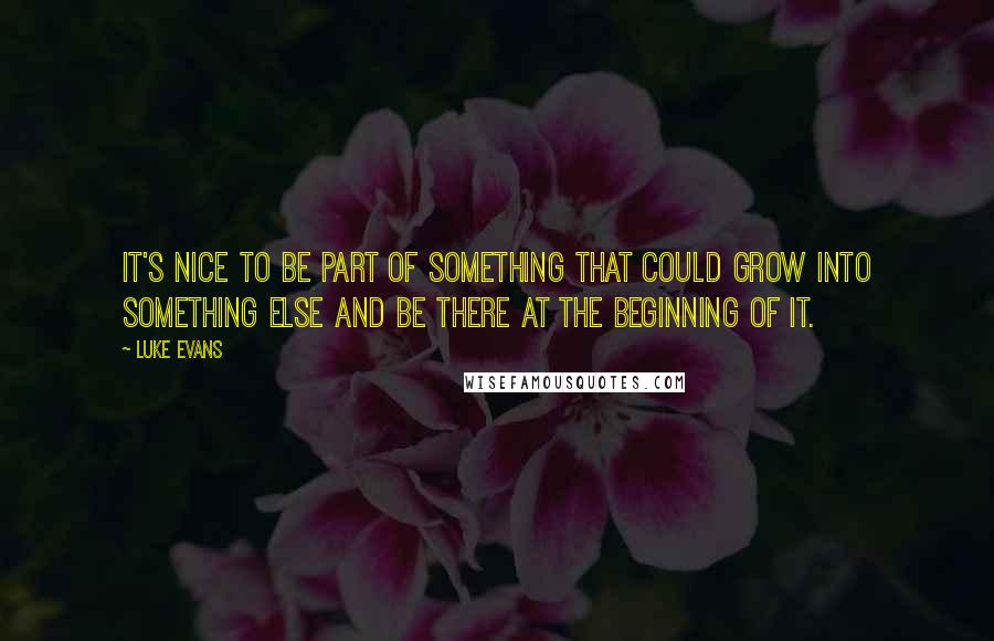 Luke Evans Quotes: It's nice to be part of something that could grow into something else and be there at the beginning of it.