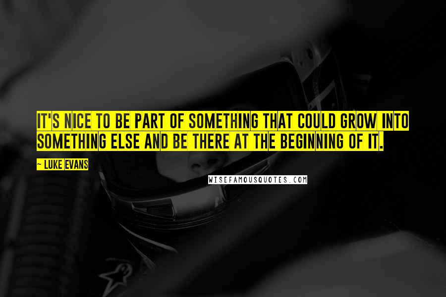 Luke Evans Quotes: It's nice to be part of something that could grow into something else and be there at the beginning of it.