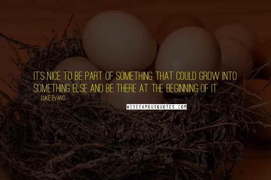 Luke Evans Quotes: It's nice to be part of something that could grow into something else and be there at the beginning of it.