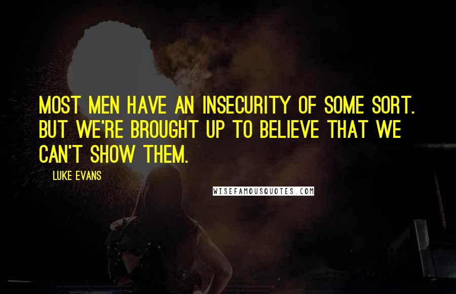 Luke Evans Quotes: Most men have an insecurity of some sort. But we're brought up to believe that we can't show them.
