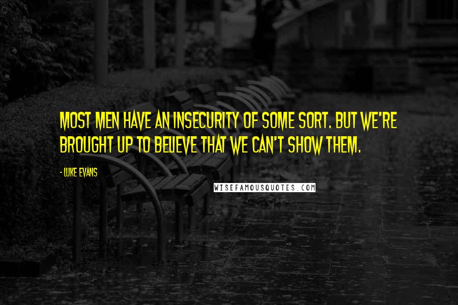 Luke Evans Quotes: Most men have an insecurity of some sort. But we're brought up to believe that we can't show them.