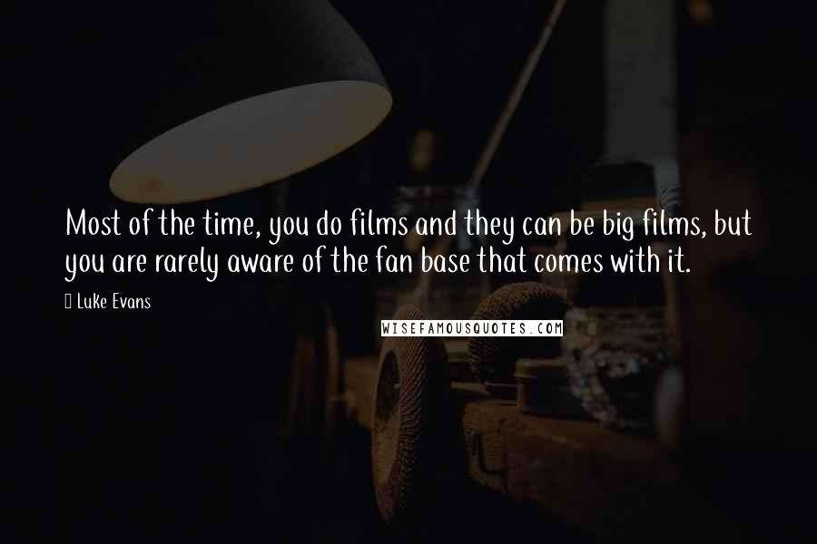 Luke Evans Quotes: Most of the time, you do films and they can be big films, but you are rarely aware of the fan base that comes with it.