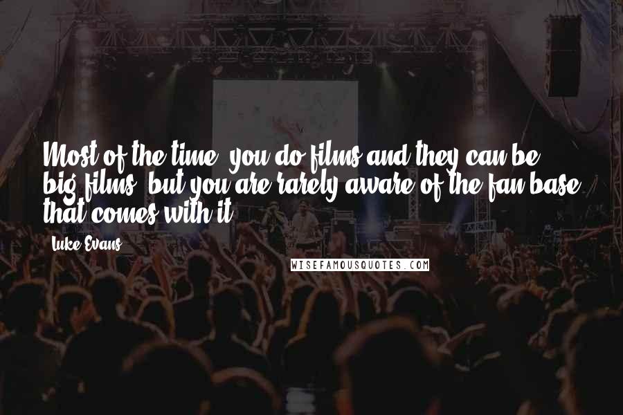 Luke Evans Quotes: Most of the time, you do films and they can be big films, but you are rarely aware of the fan base that comes with it.