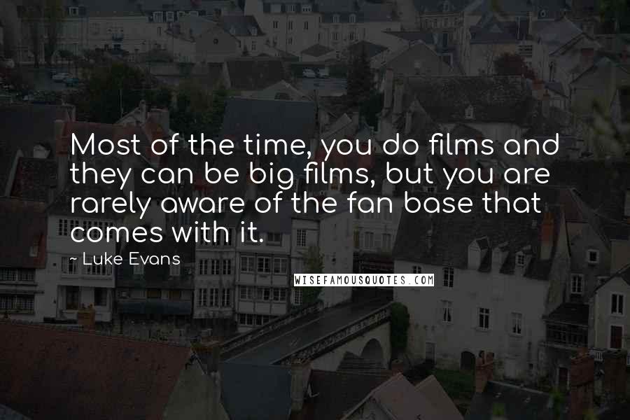 Luke Evans Quotes: Most of the time, you do films and they can be big films, but you are rarely aware of the fan base that comes with it.