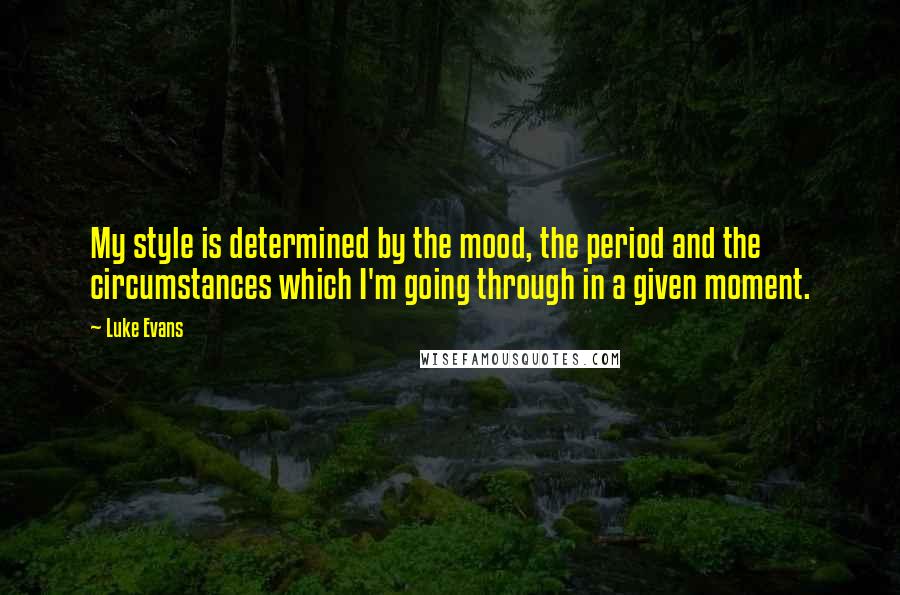 Luke Evans Quotes: My style is determined by the mood, the period and the circumstances which I'm going through in a given moment.