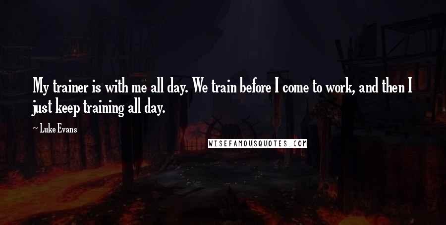 Luke Evans Quotes: My trainer is with me all day. We train before I come to work, and then I just keep training all day.