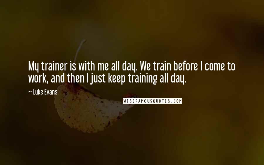 Luke Evans Quotes: My trainer is with me all day. We train before I come to work, and then I just keep training all day.