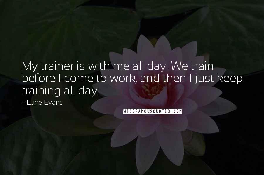 Luke Evans Quotes: My trainer is with me all day. We train before I come to work, and then I just keep training all day.