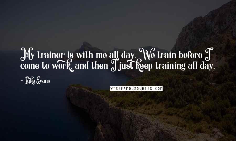 Luke Evans Quotes: My trainer is with me all day. We train before I come to work, and then I just keep training all day.