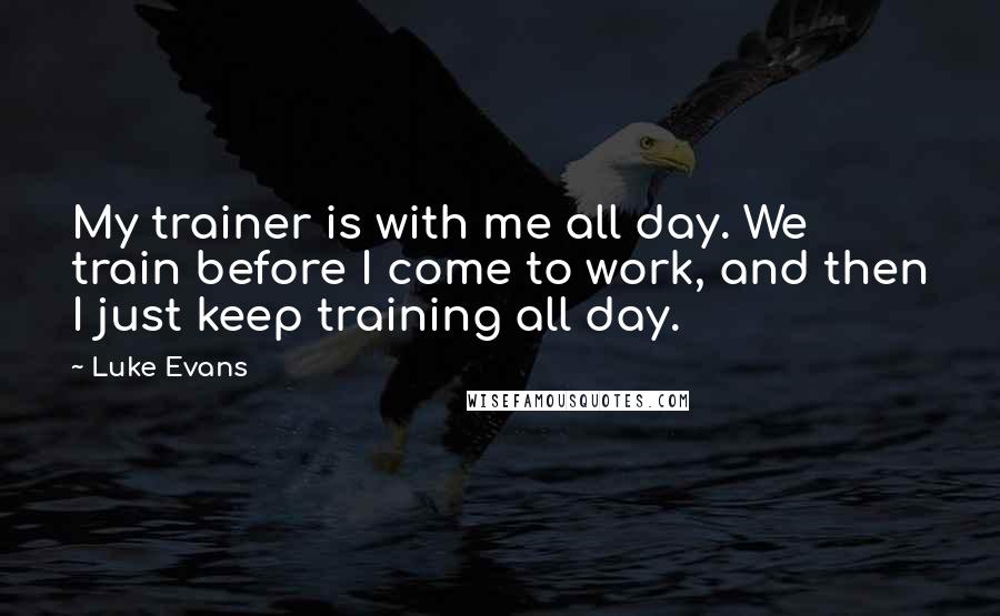 Luke Evans Quotes: My trainer is with me all day. We train before I come to work, and then I just keep training all day.