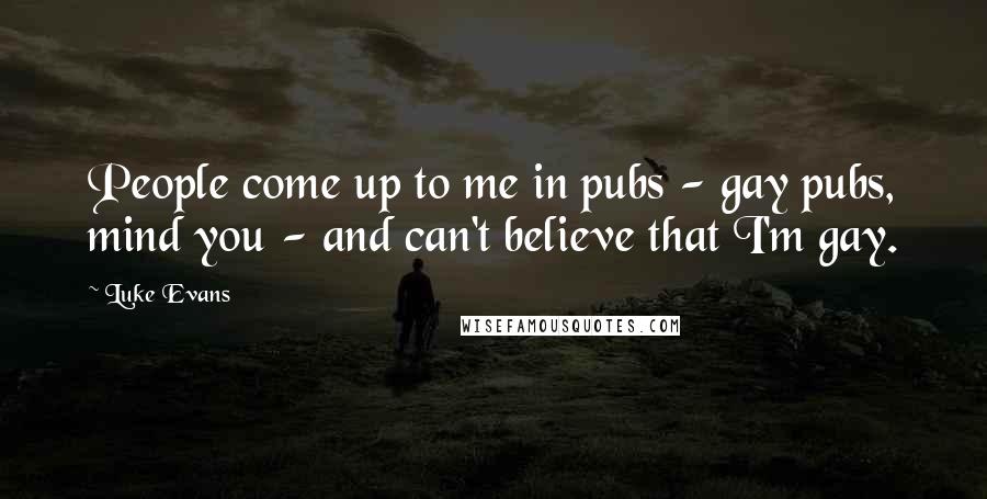 Luke Evans Quotes: People come up to me in pubs - gay pubs, mind you - and can't believe that I'm gay.
