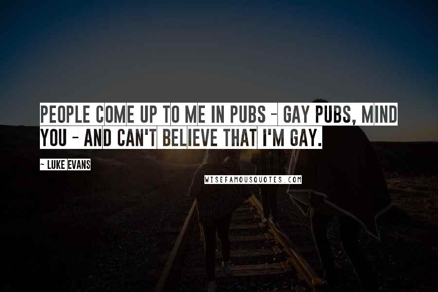 Luke Evans Quotes: People come up to me in pubs - gay pubs, mind you - and can't believe that I'm gay.