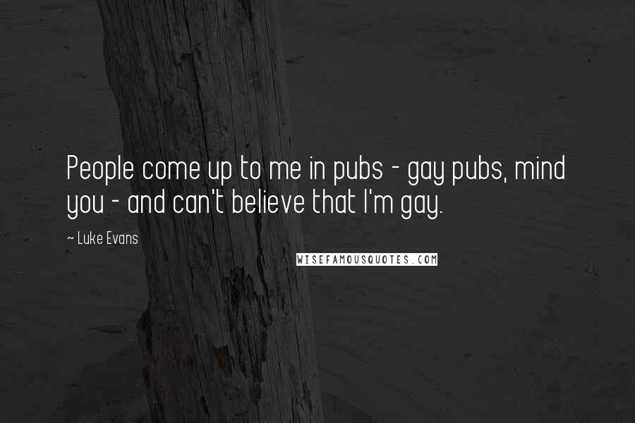 Luke Evans Quotes: People come up to me in pubs - gay pubs, mind you - and can't believe that I'm gay.