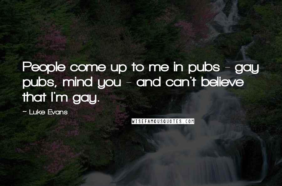 Luke Evans Quotes: People come up to me in pubs - gay pubs, mind you - and can't believe that I'm gay.